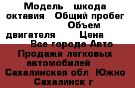  › Модель ­ шкода октавия › Общий пробег ­ 85 000 › Объем двигателя ­ 1 › Цена ­ 510 000 - Все города Авто » Продажа легковых автомобилей   . Сахалинская обл.,Южно-Сахалинск г.